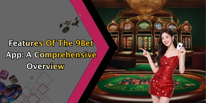 Features Of The 9Bet App: A Comprehensive Overview