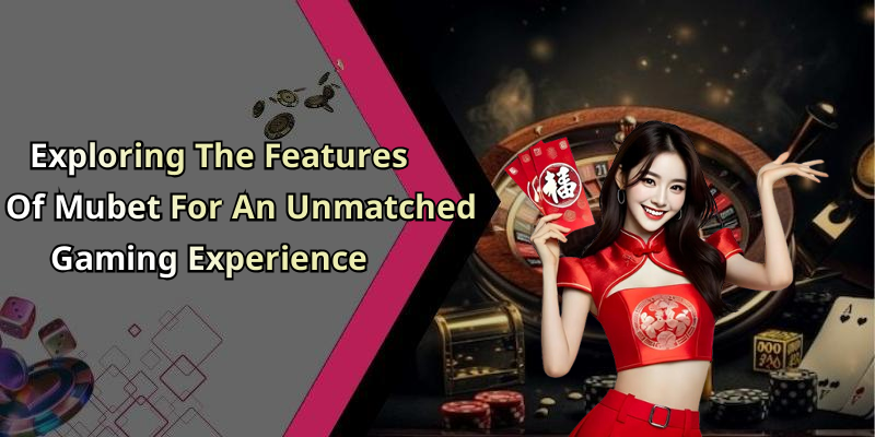 Exploring The Features Of Mubet For An Unmatched Gaming Experience