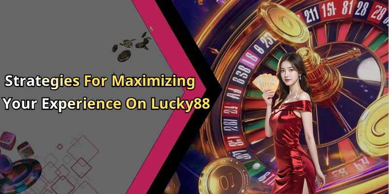 Strategies For Maximizing Your Experience On Lucky88