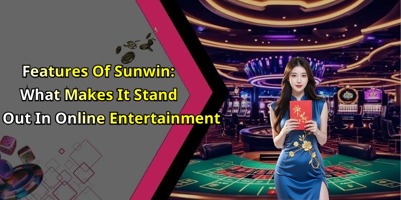 Features Of Sunwin: What Makes It Stand Out In Online Entertainment