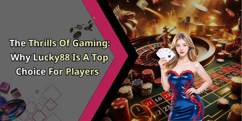 The Thrills Of Gaming: Why Lucky88 Is A Top Choice For Players