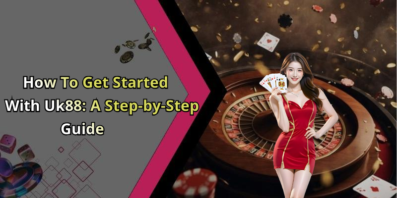 How To Get Started With Uk88: A Step-by-Step Guide