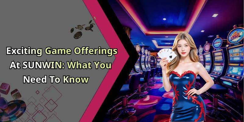 Exciting Game Offerings At SUNWIN: What You Need To Know