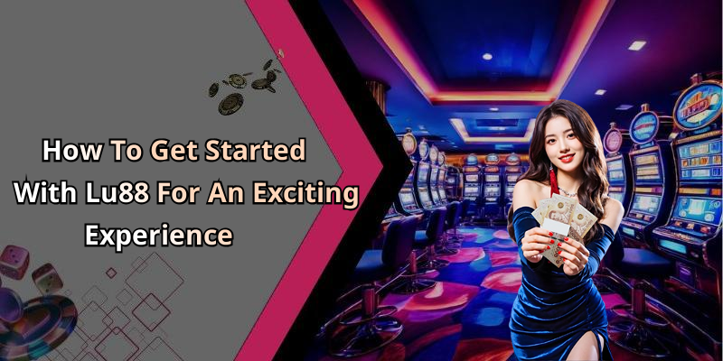 How To Get Started With Lu88 For An Exciting Experience