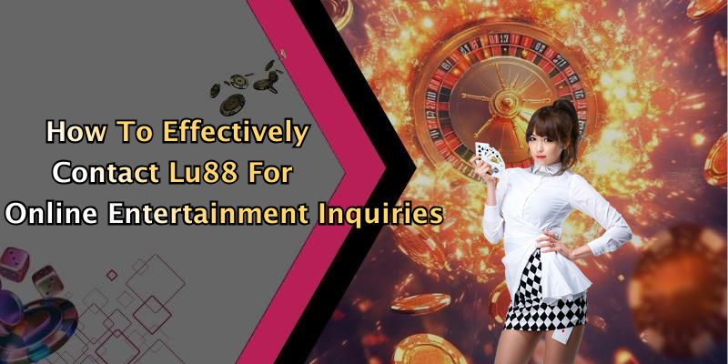 How To Effectively Contact Lu88 For Online Entertainment Inquiries
