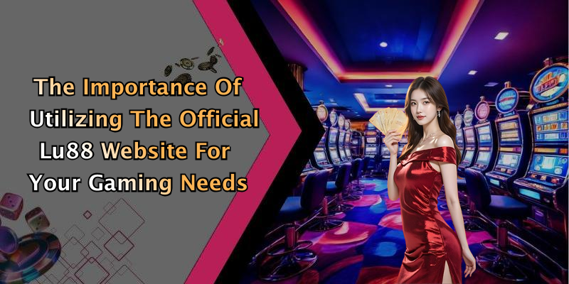 The Importance Of Utilizing The Official Lu88 Website For Your Gaming Needs