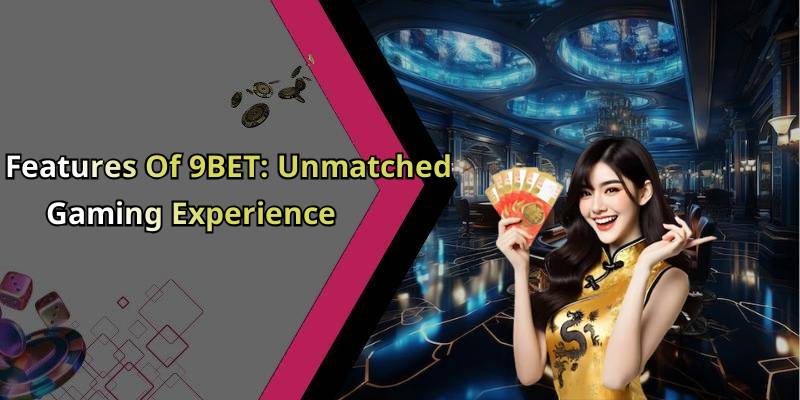 Features Of 9BET: Unmatched Gaming Experience