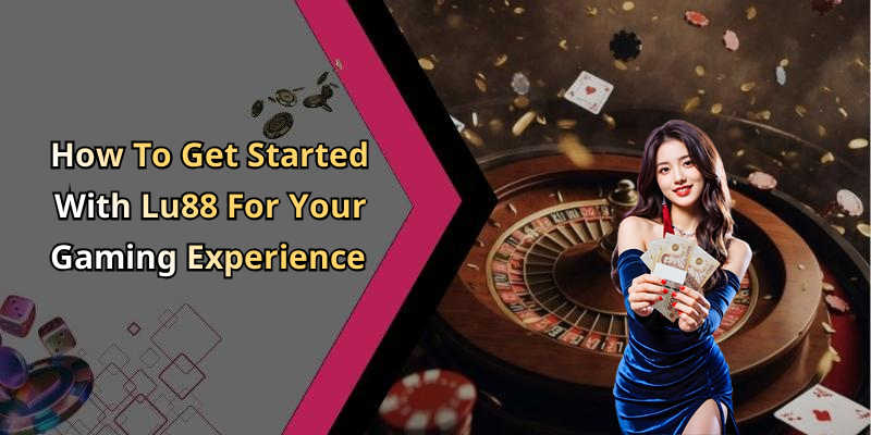 How To Get Started With Lu88 For Your Gaming Experience
