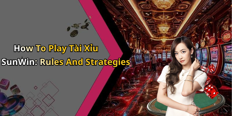 How To Play Tài Xỉu SunWin: Rules And Strategies
