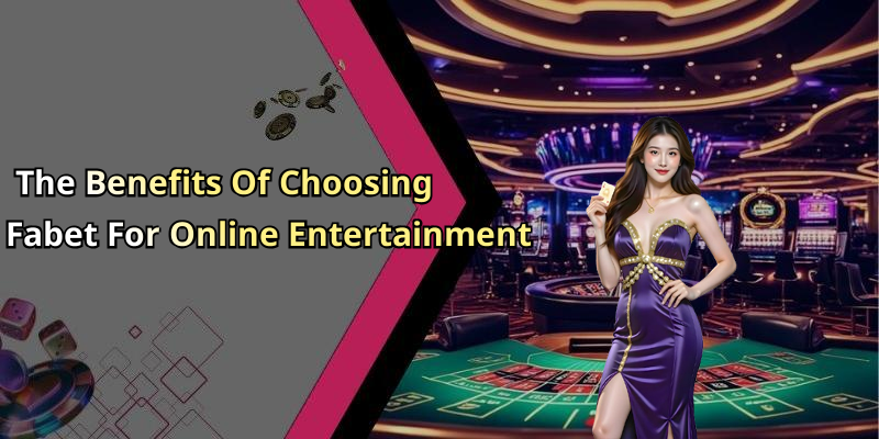 The Benefits Of Choosing Fabet For Online Entertainment