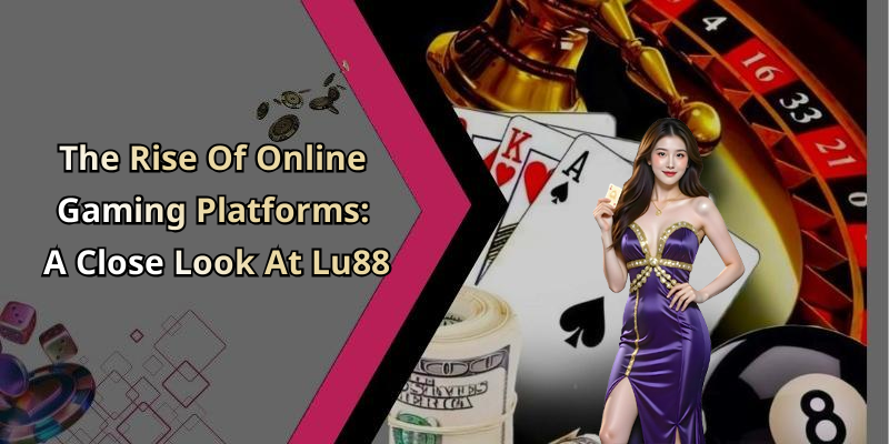 The Rise Of Online Gaming Platforms: A Close Look At Lu88