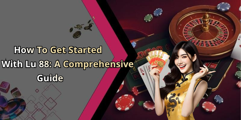 How To Get Started With Lu 88: A Comprehensive Guide