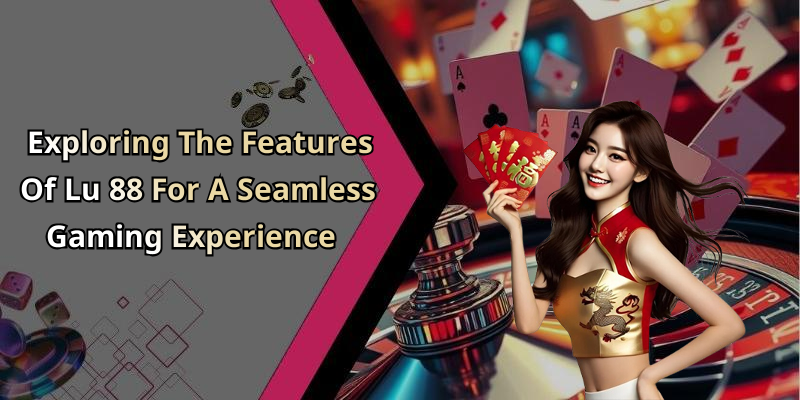Exploring The Features Of Lu 88 For A Seamless Gaming Experience