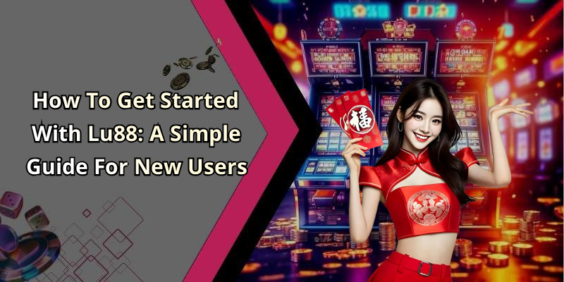 How To Get Started With Lu88: A Simple Guide For New Users