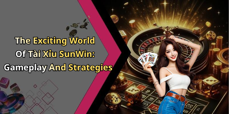 The Exciting World Of Tài Xỉu SunWin: Gameplay And Strategies