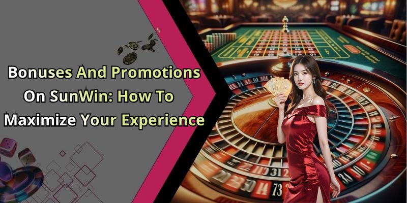 Bonuses And Promotions On SunWin: How To Maximize Your Experience