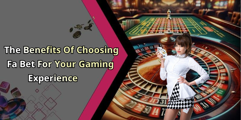 The Benefits Of Choosing Fa Bet For Your Gaming Experience